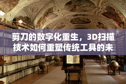 剪刀的数字化重生，3D扫描技术如何重塑传统工具的未来？