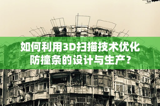 如何利用3D扫描技术优化防撞条的设计与生产？