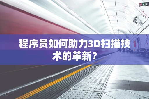 程序员如何助力3D扫描技术的革新？