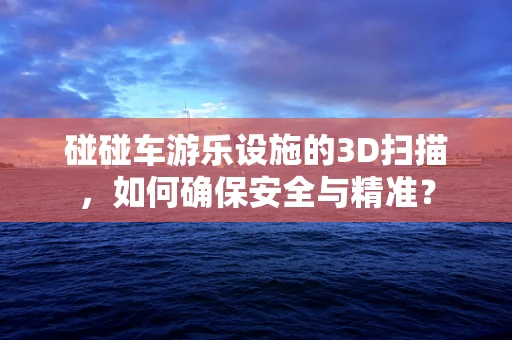 碰碰车游乐设施的3D扫描，如何确保安全与精准？