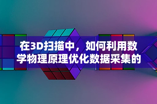 在3D扫描中，如何利用数学物理原理优化数据采集的精度与效率？