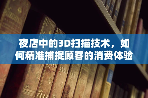 夜店中的3D扫描技术，如何精准捕捉顾客的消费体验？