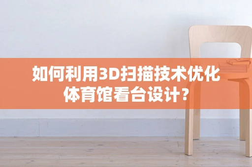 如何利用3D扫描技术优化体育馆看台设计？