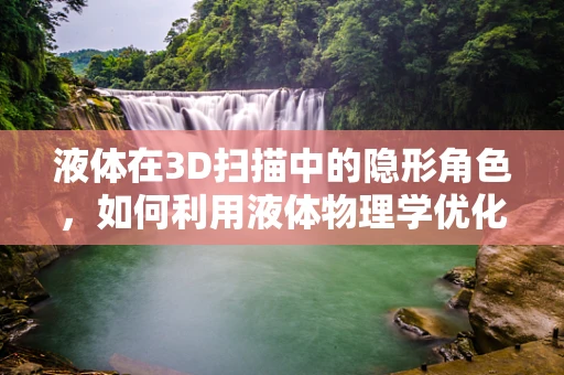 液体在3D扫描中的隐形角色，如何利用液体物理学优化扫描过程？