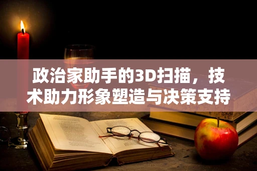 政治家助手的3D扫描，技术助力形象塑造与决策支持
