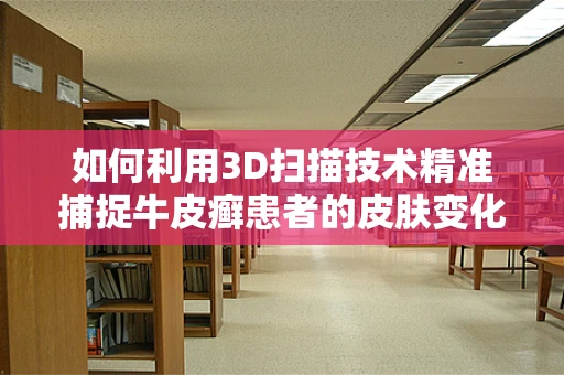 如何利用3D扫描技术精准捕捉牛皮癣患者的皮肤变化？