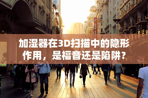 加湿器在3D扫描中的隐形作用，是福音还是陷阱？