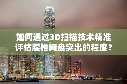 如何通过3D扫描技术精准评估腰椎间盘突出的程度？