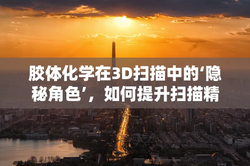胶体化学在3D扫描中的‘隐秘角色’，如何提升扫描精度与稳定性？