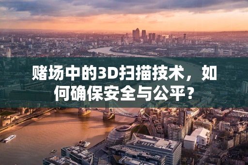 赌场中的3D扫描技术，如何确保安全与公平？