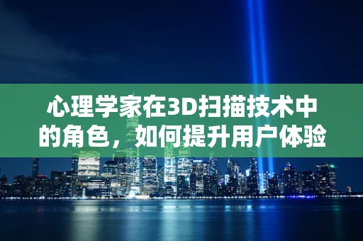 心理学家在3D扫描技术中的角色，如何提升用户体验？