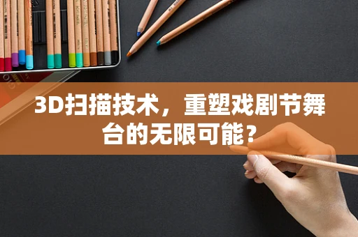 3D扫描技术，重塑戏剧节舞台的无限可能？