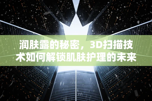 润肤露的秘密，3D扫描技术如何解锁肌肤护理的未来？