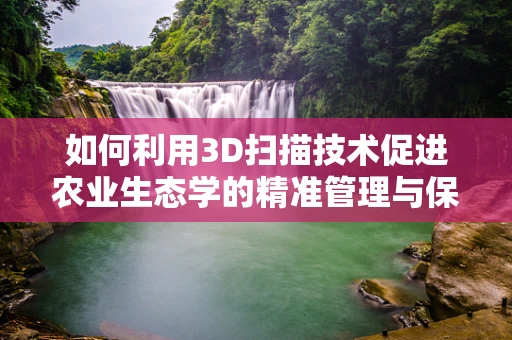 如何利用3D扫描技术促进农业生态学的精准管理与保护？