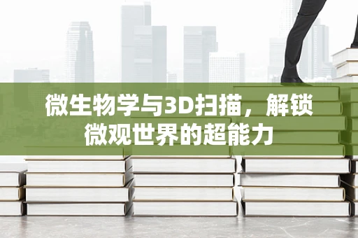 微生物学与3D扫描，解锁微观世界的超能力