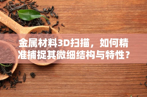 金属材料3D扫描，如何精准捕捉其微细结构与特性？