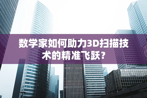 数学家如何助力3D扫描技术的精准飞跃？