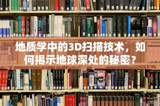 地质学中的3D扫描技术，如何揭示地球深处的秘密？