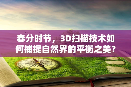 春分时节，3D扫描技术如何捕捉自然界的平衡之美？