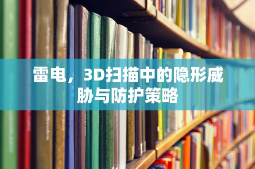 雷电，3D扫描中的隐形威胁与防护策略