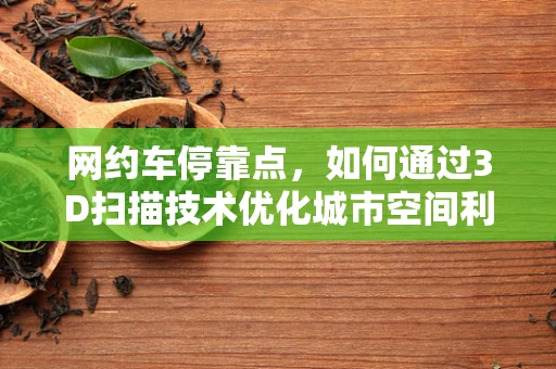 网约车停靠点，如何通过3D扫描技术优化城市空间利用？