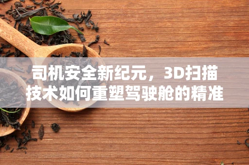 司机安全新纪元，3D扫描技术如何重塑驾驶舱的精准维护？