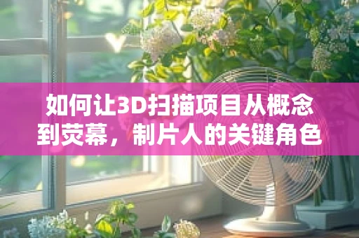 如何让3D扫描项目从概念到荧幕，制片人的关键角色？