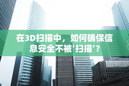 在3D扫描中，如何确保信息安全不被‘扫描’？