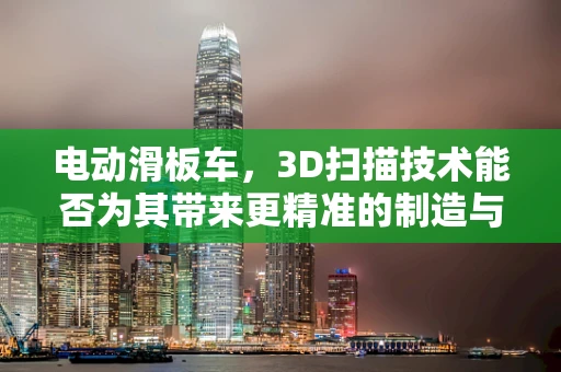 电动滑板车，3D扫描技术能否为其带来更精准的制造与个性化定制？