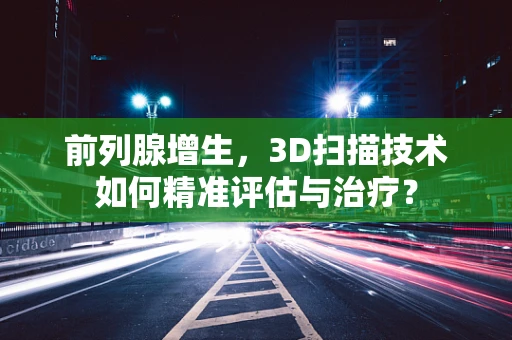 前列腺增生，3D扫描技术如何精准评估与治疗？