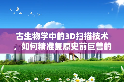古生物学中的3D扫描技术，如何精准复原史前巨兽的真身？