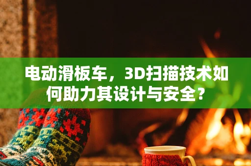 电动滑板车，3D扫描技术如何助力其设计与安全？