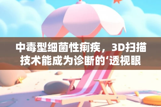 中毒型细菌性痢疾，3D扫描技术能成为诊断的‘透视眼’吗？