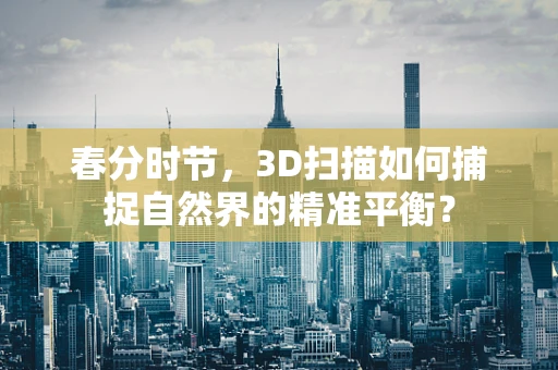 春分时节，3D扫描如何捕捉自然界的精准平衡？