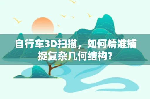 自行车3D扫描，如何精准捕捉复杂几何结构？