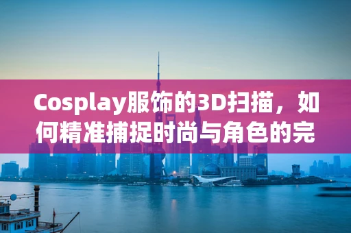 Cosplay服饰的3D扫描，如何精准捕捉时尚与角色的完美融合？