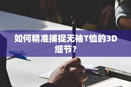如何精准捕捉无袖T恤的3D细节？