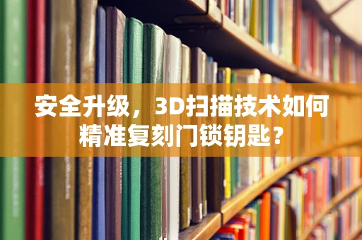 安全升级，3D扫描技术如何精准复刻门锁钥匙？