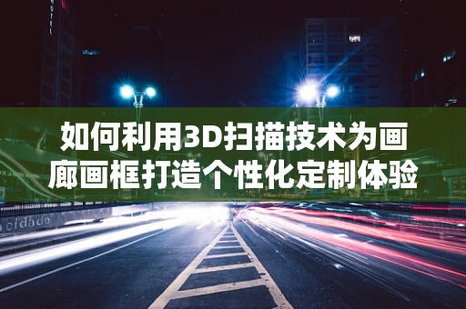 如何利用3D扫描技术为画廊画框打造个性化定制体验？