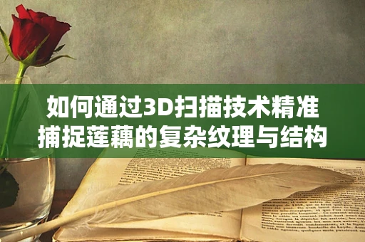如何通过3D扫描技术精准捕捉莲藕的复杂纹理与结构？