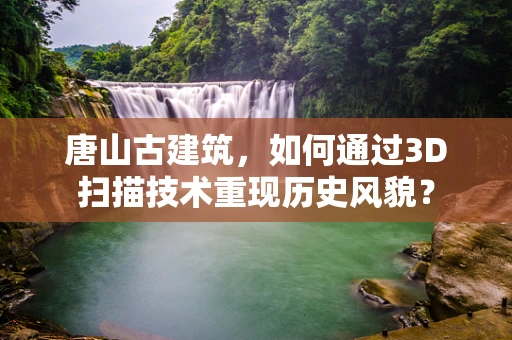 唐山古建筑，如何通过3D扫描技术重现历史风貌？