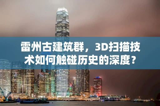 雷州古建筑群，3D扫描技术如何触碰历史的深度？