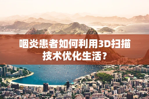 咽炎患者如何利用3D扫描技术优化生活？
