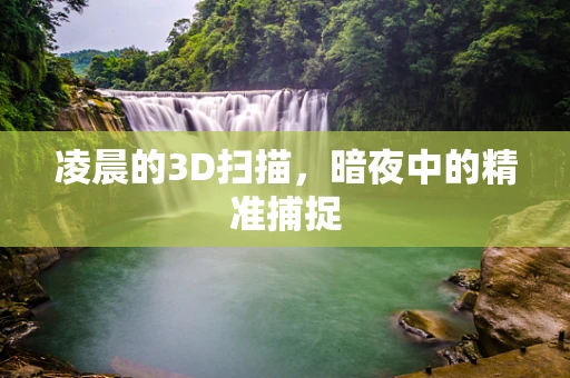 凌晨的3D扫描，暗夜中的精准捕捉