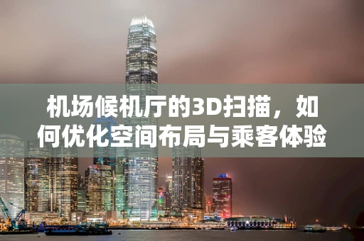 机场候机厅的3D扫描，如何优化空间布局与乘客体验？