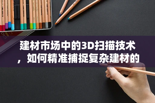 建材市场中的3D扫描技术，如何精准捕捉复杂建材的细节？