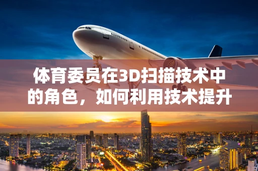 体育委员在3D扫描技术中的角色，如何利用技术提升团队训练效率？