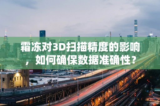 霜冻对3D扫描精度的影响，如何确保数据准确性？