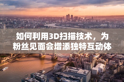 如何利用3D扫描技术，为粉丝见面会增添独特互动体验？