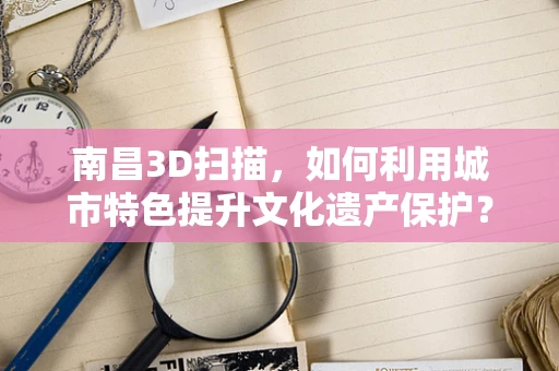 南昌3D扫描，如何利用城市特色提升文化遗产保护？